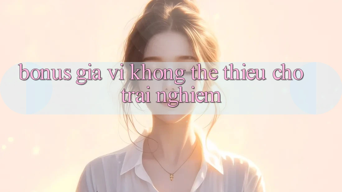 “Bonus” – Gia vị không thể thiếu cho trải nghiệm