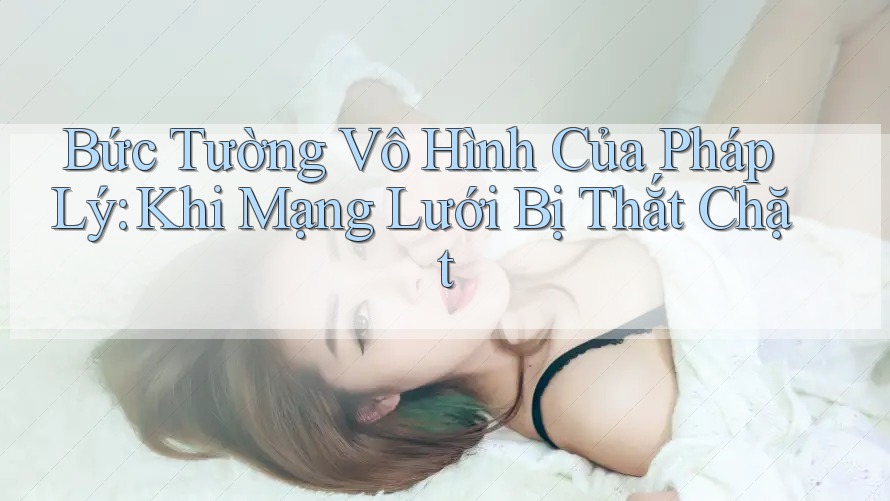 Bức Tường Vô Hình Của Pháp Lý: Khi Mạng Lưới Bị Thắt Chặt