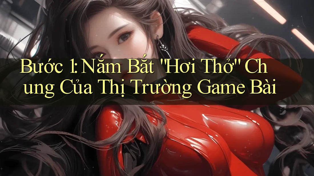 Bước 1: Nắm Bắt “Hơi Thở” Chung Của Thị Trường Game Bài Bước 1: Nắm Bắt “Hơi Thở” Chung Của Thị Trường Game Bài