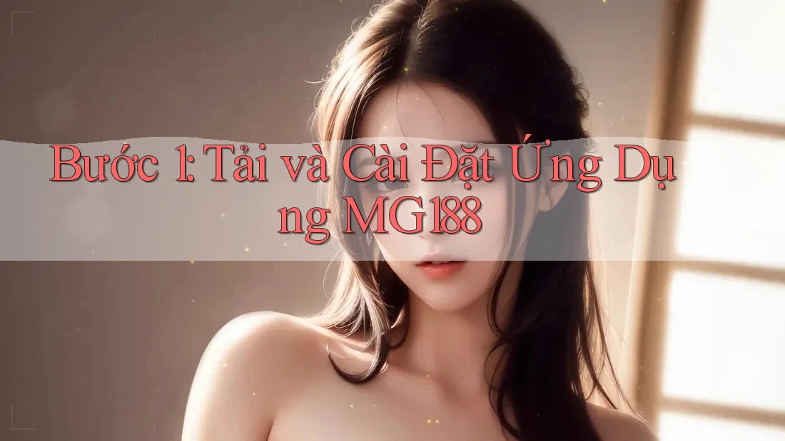 Bước 1: Tải và Cài Đặt Ứng Dụng MG188