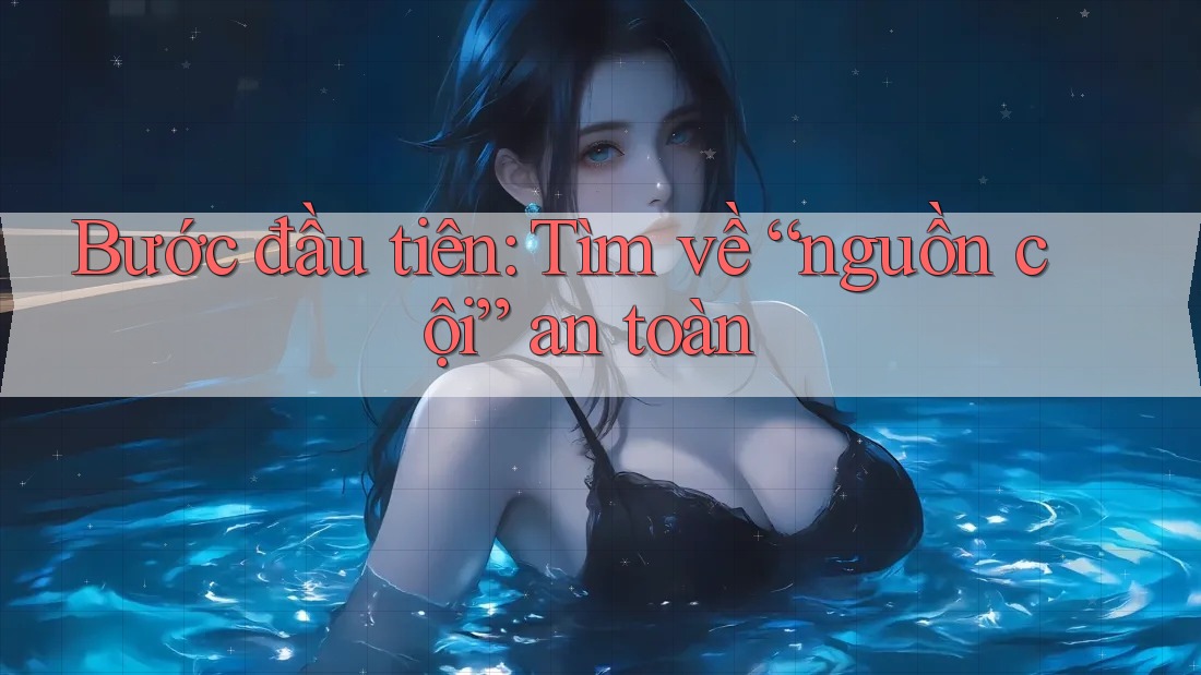 Bước đầu tiên: Tìm về “nguồn cội” an toàn Bước đầu tiên: Tìm về “nguồn cội” an toàn