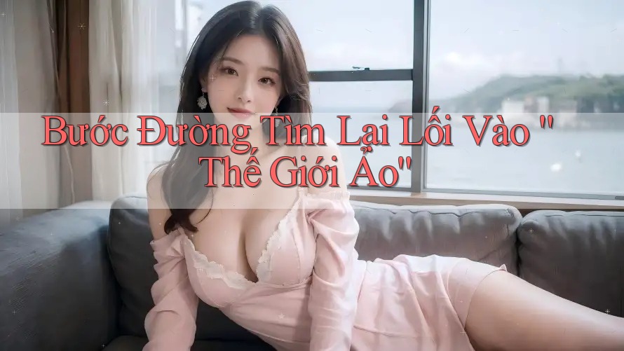 Bước Đường Tìm Lại Lối Vào “Thế Giới Ảo” Bước Đường Tìm Lại Lối Vào “Thế Giới Ảo”