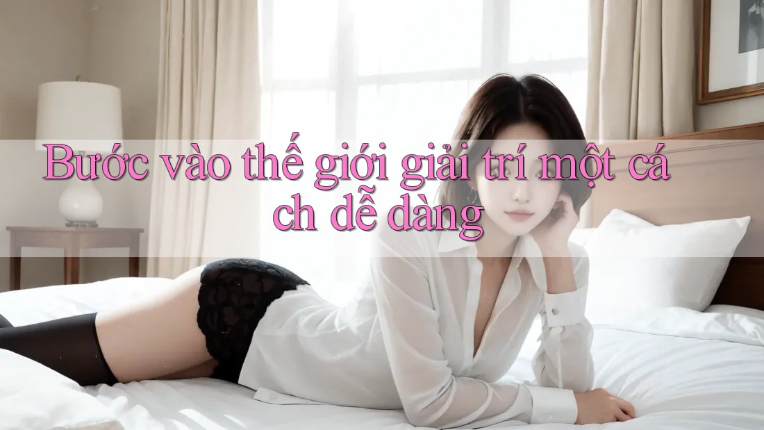 Bước vào thế giới giải trí một cách dễ dàng Bước vào thế giới giải trí một cách dễ dàng