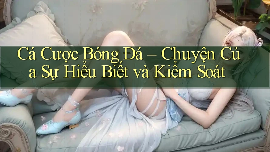 Cá Cược Bóng Đá – Chuyện Của Sự Hiểu Biết và Kiểm Soát