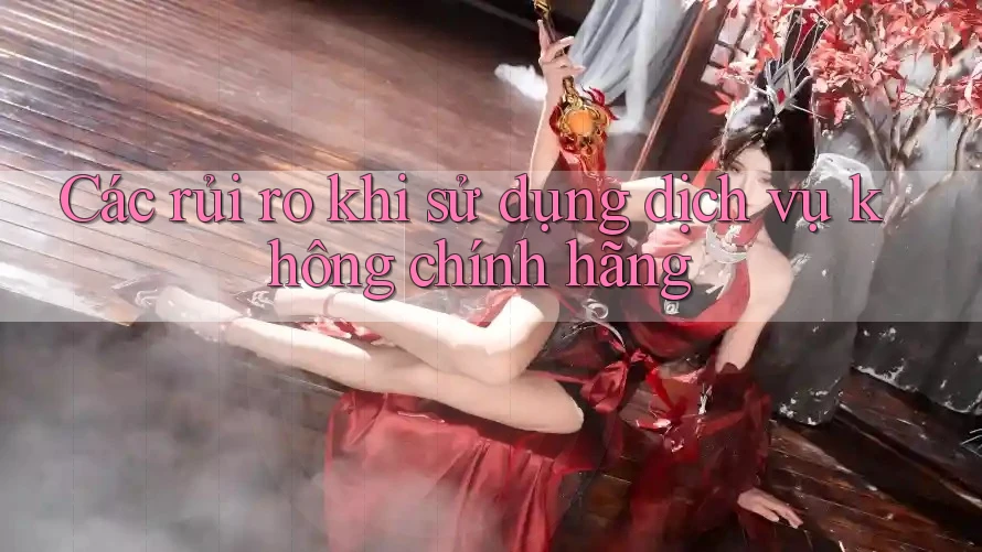 Các rủi ro khi sử dụng dịch vụ không chính hãng Các rủi ro khi sử dụng dịch vụ không chính hãng