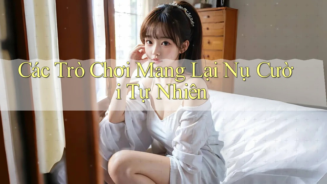 Các Trò Chơi Mang Lại Nụ Cười Tự Nhiên Các Trò Chơi Mang Lại Nụ Cười Tự Nhiên