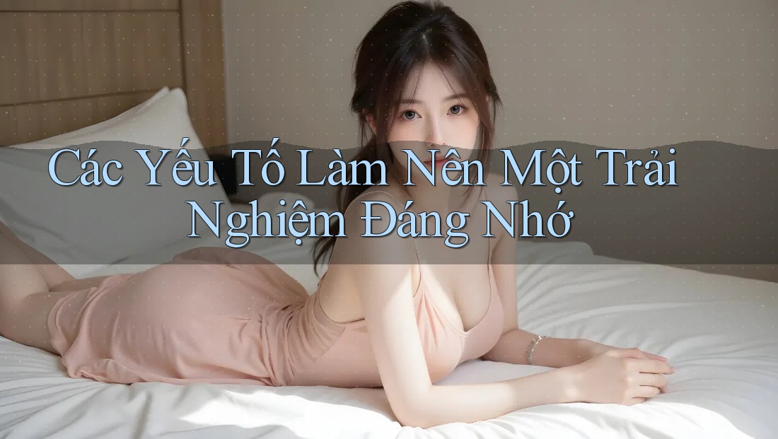 Các Yếu Tố Làm Nên Một Trải Nghiệm Đáng Nhớ