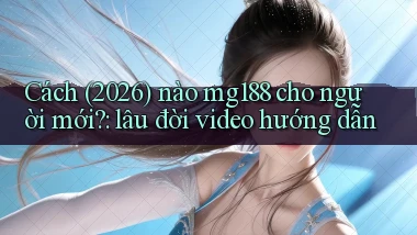 Cách (2026) nào mg188 cho người mới lâu đời video hướng dẫn