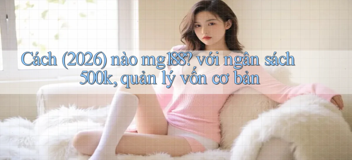 Cách (2026) nào mg188 với ngân sách 500k, quản lý vốn cơ bản