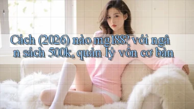 Cách (2026) nào mg188 với ngân sách 500k, quản lý vốn cơ bản