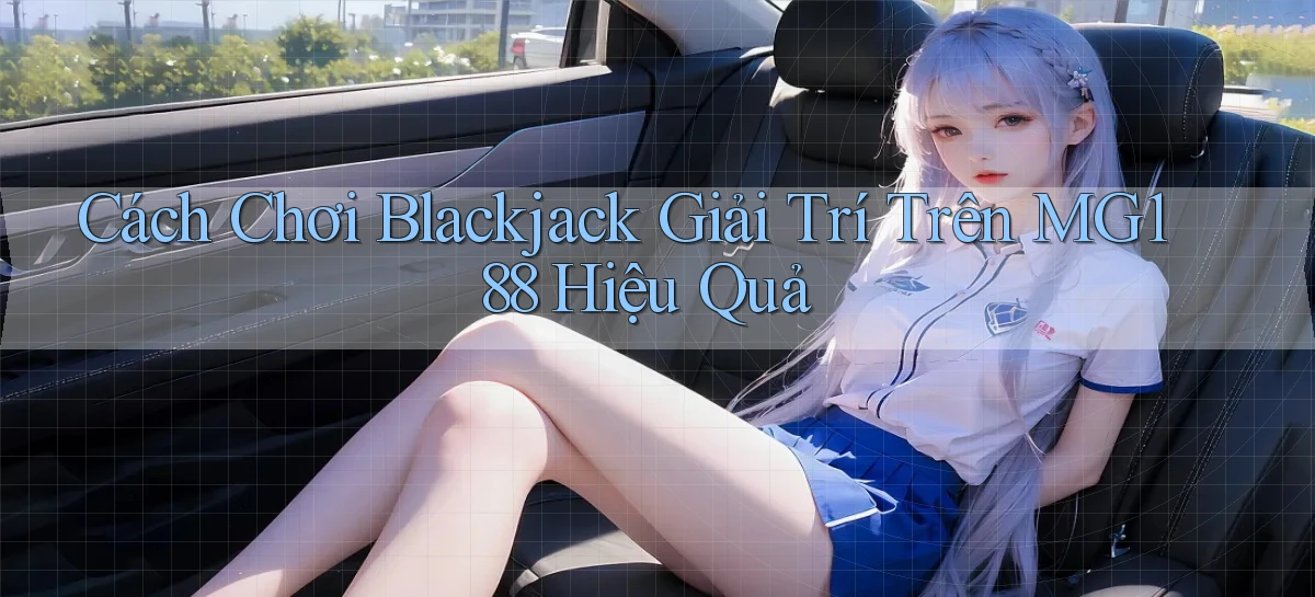 cách chơi blackjack giải trí trên mg188 hiệu quả