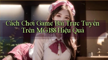cách chơi game bài trực tuyến trên mg188 hiệu quả