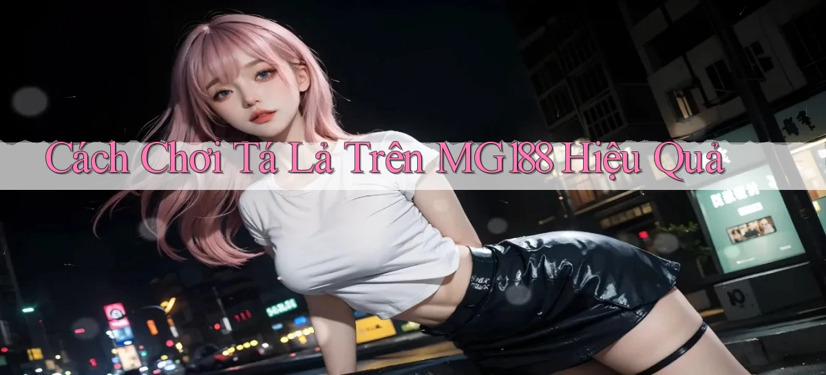 cách chơi tá lả trên mg188 hiệu quả