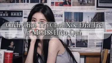 cách chơi trò chơi xóc đĩa trên mg188 hiệu quả
