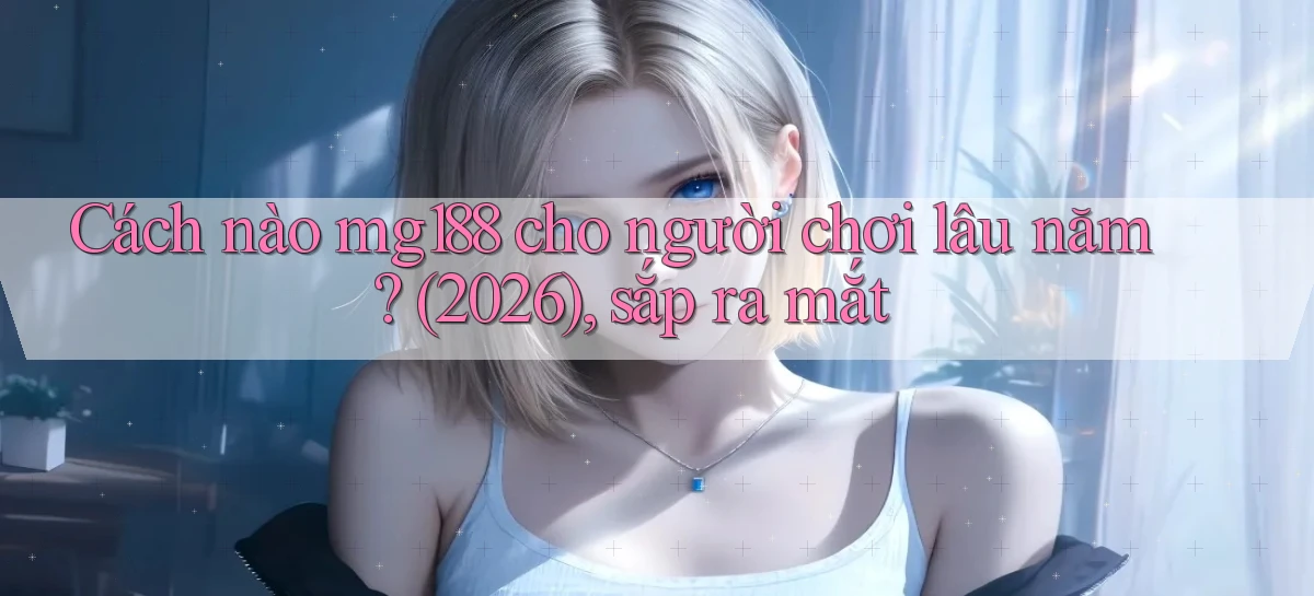 Cách nào mg188 cho người chơi lâu năm (2026), sắp ra mắt