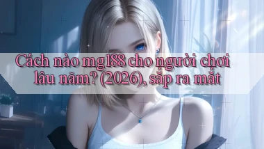 Cách nào mg188 cho người chơi lâu năm (2026), sắp ra mắt