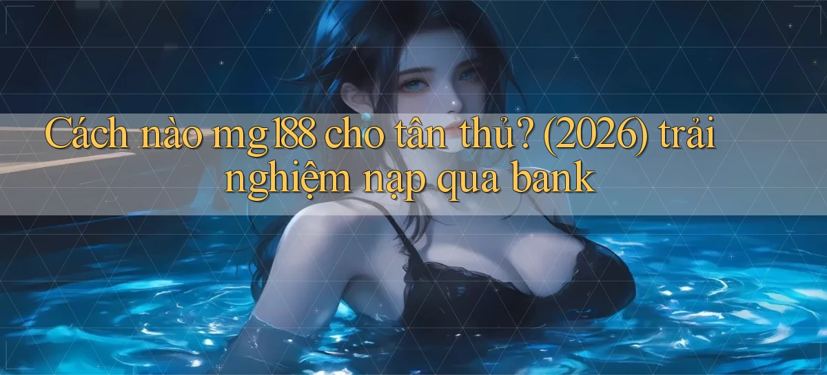 Cách nào mg188 cho tân thủ (2026) trải nghiệm nạp qua bank