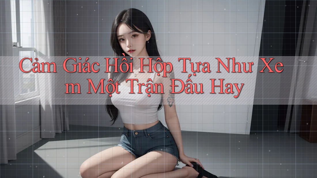 Cảm Giác Hồi Hộp Tựa Như Xem Một Trận Đấu Hay Cảm Giác Hồi Hộp Tựa Như Xem Một Trận Đấu Hay