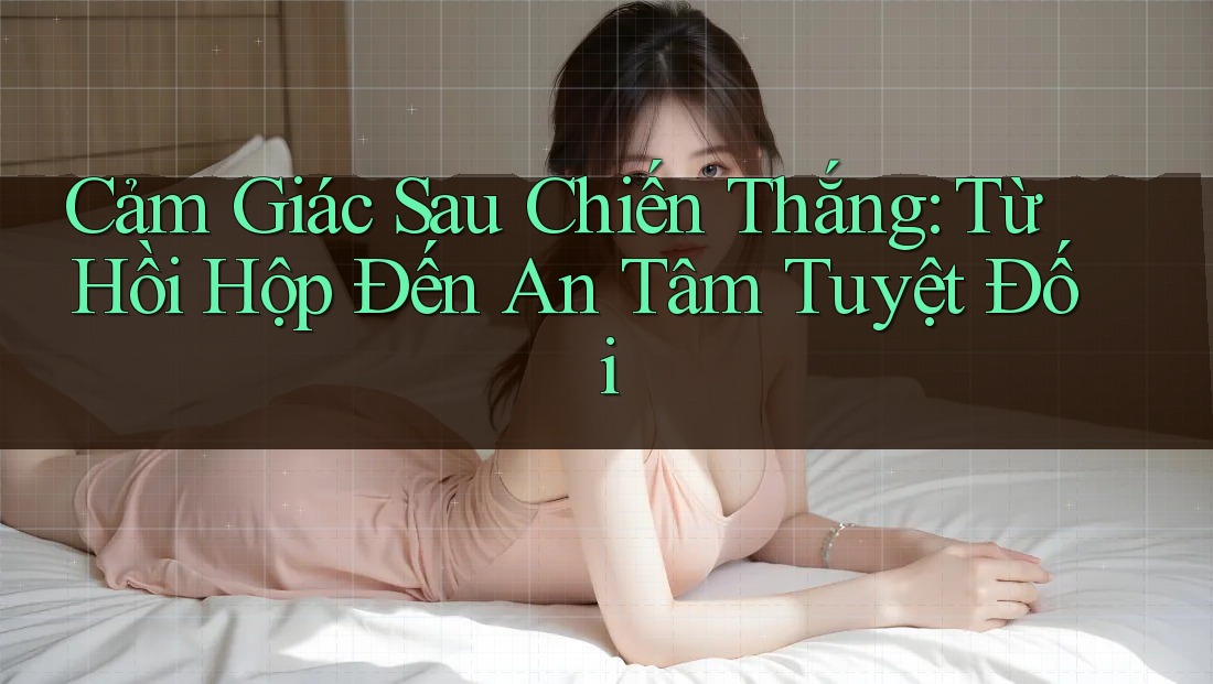Cảm Giác Sau Chiến Thắng: Từ Hồi Hộp Đến An Tâm Tuyệt Đối Cảm Giác Sau Chiến Thắng: Từ Hồi Hộp Đến An Tâm Tuyệt Đối