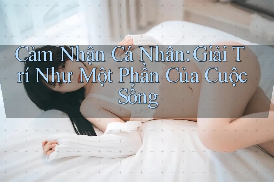 Cảm Nhận Cá Nhân: Giải Trí Như Một Phần Của Cuộc Sống Cảm Nhận Cá Nhân: Giải Trí Như Một Phần Của Cuộc Sống