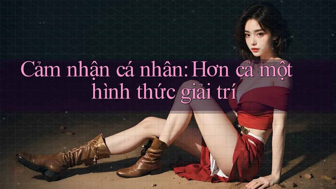 Cảm nhận cá nhân: Hơn cả một hình thức giải trí Cảm nhận cá nhân: Hơn cả một hình thức giải trí