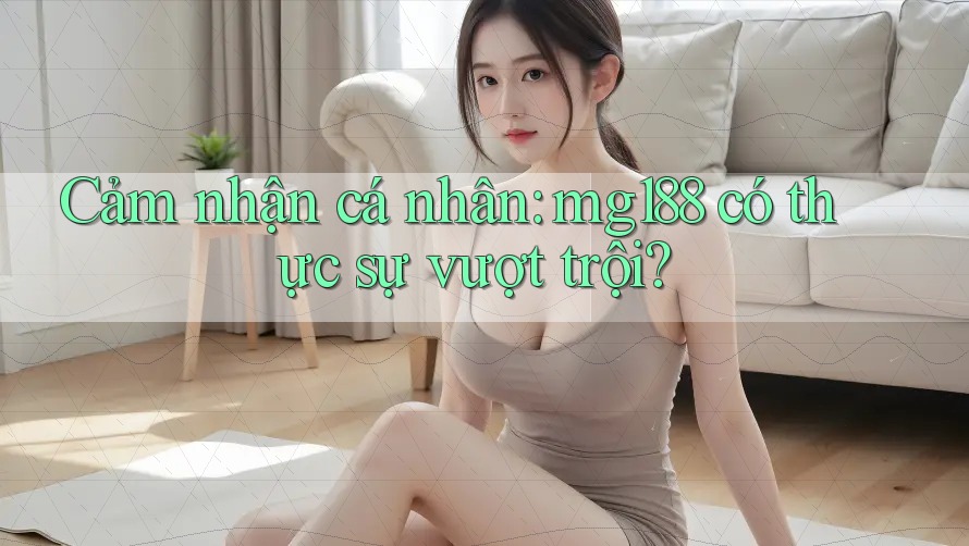 Cảm nhận cá nhân: mg188 có thực sự vượt trội?