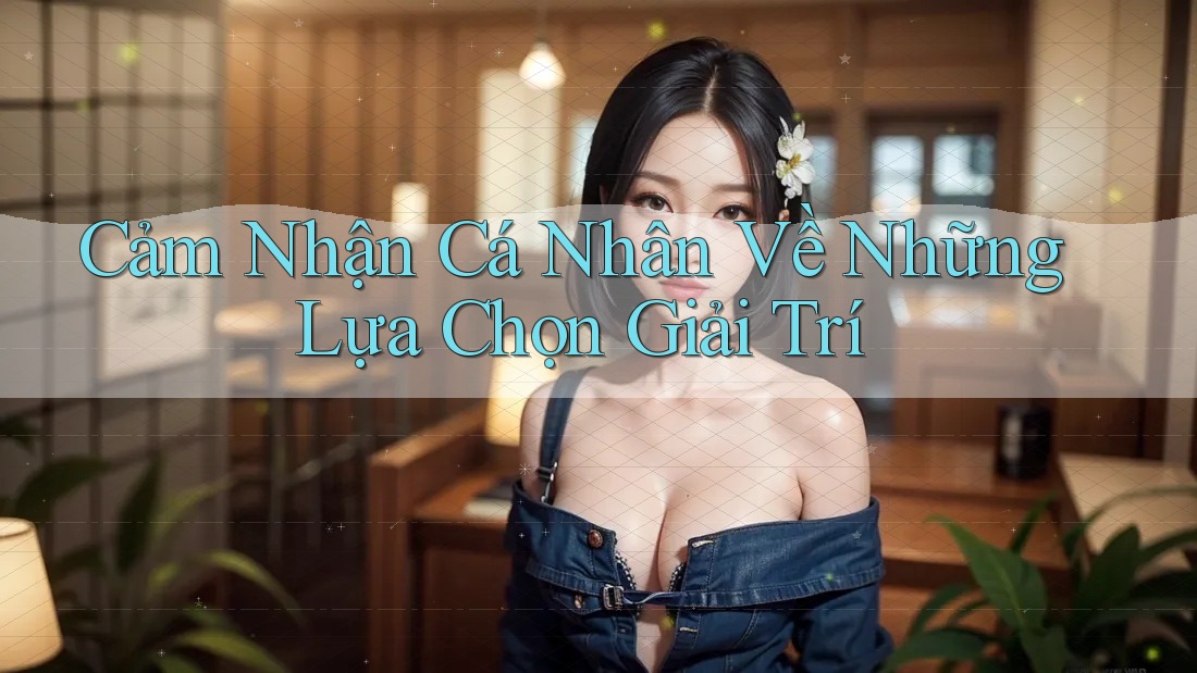 Cảm Nhận Cá Nhân Về Những Lựa Chọn Giải Trí Cảm Nhận Cá Nhân Về Những Lựa Chọn Giải Trí