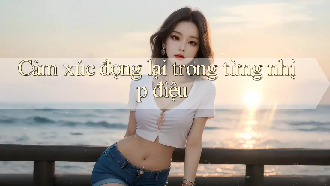 Cảm xúc đọng lại trong từng nhịp điệu Cảm xúc đọng lại trong từng nhịp điệu