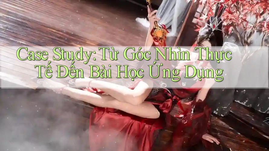 Case Study: Từ Góc Nhìn Thực Tế Đến Bài Học Ứng Dụng Case Study: Từ Góc Nhìn Thực Tế Đến Bài Học Ứng Dụng