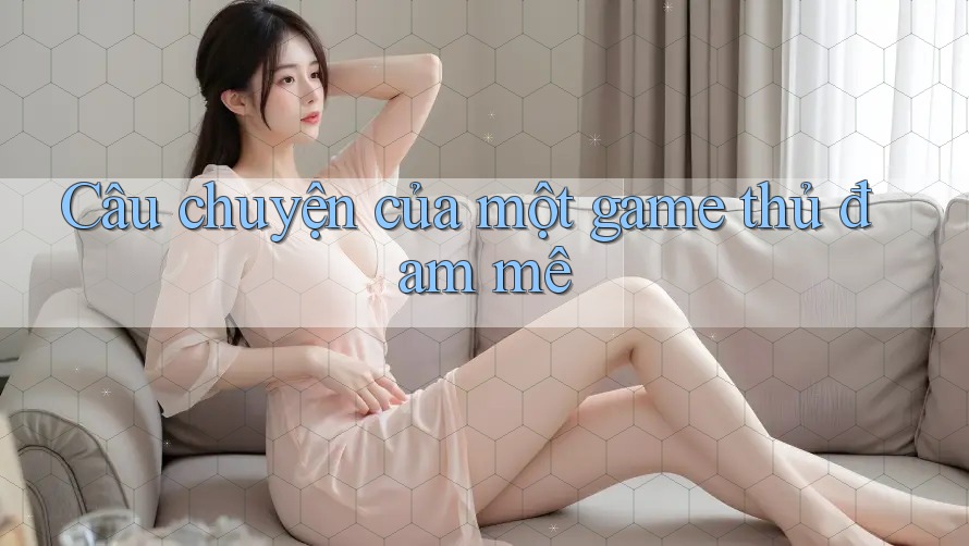 Câu chuyện của một game thủ đam mê