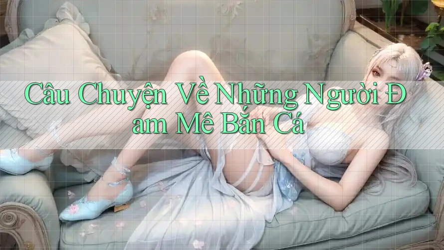 Câu Chuyện Về Những Người Đam Mê Bắn Cá