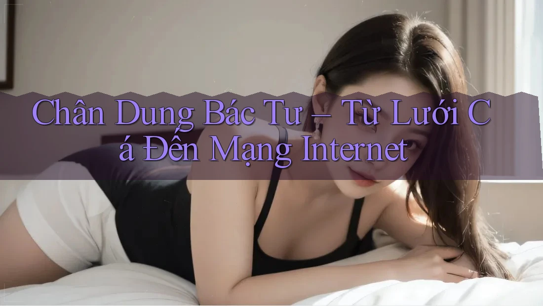 Chân Dung Bác Tư – Từ Lưới Cá Đến Mạng Internet Chân Dung Bác Tư – Từ Lưới Cá Đến Mạng Internet
