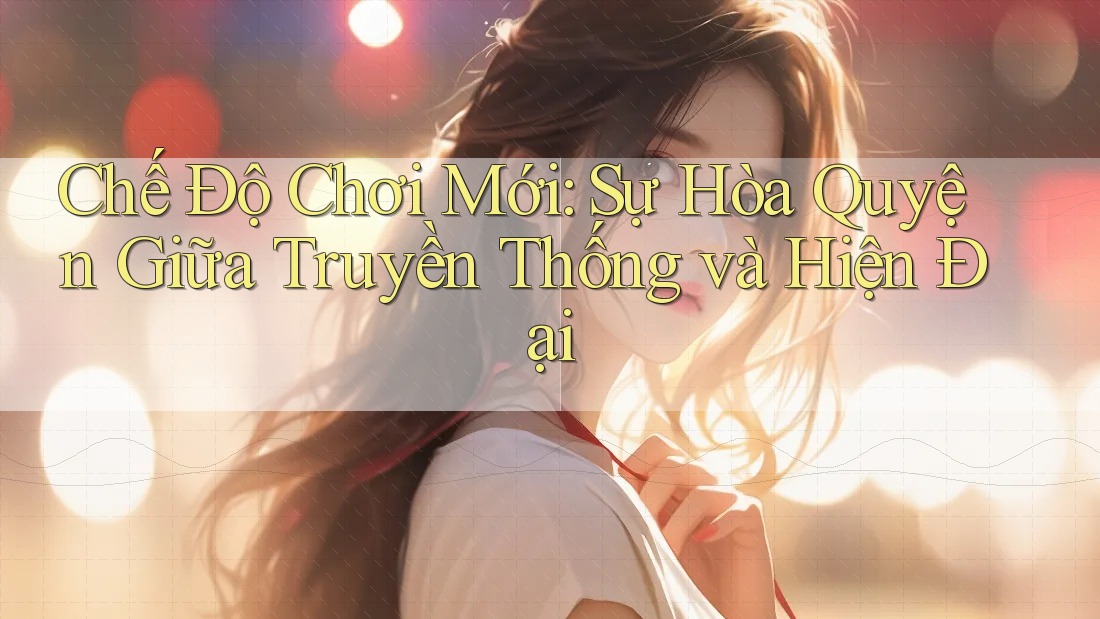 Chế Độ Chơi Mới: Sự Hòa Quyện Giữa Truyền Thống và Hiện Đại Chế Độ Chơi Mới: Sự Hòa Quyện Giữa Truyền Thống và Hiện Đại