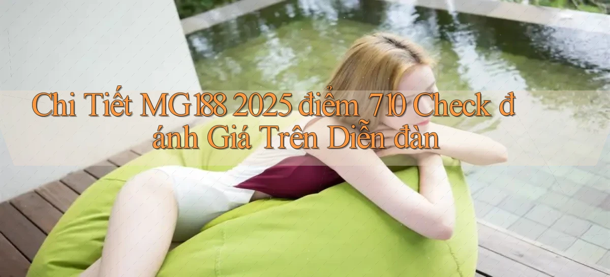 chi tiết mg188 2025   điểm 710 check đánh giá trên diễn đàn