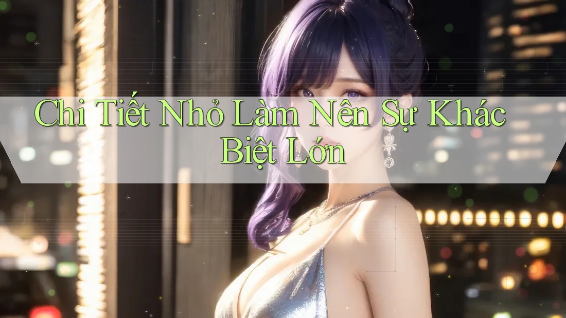 Chi tiết nhỏ làm nên sự khác biệt lớn Chi tiết nhỏ làm nên sự khác biệt lớn