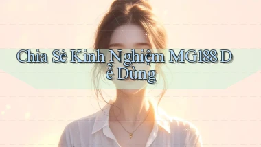 chia sẻ kinh nghiệm mg188 dễ dùng