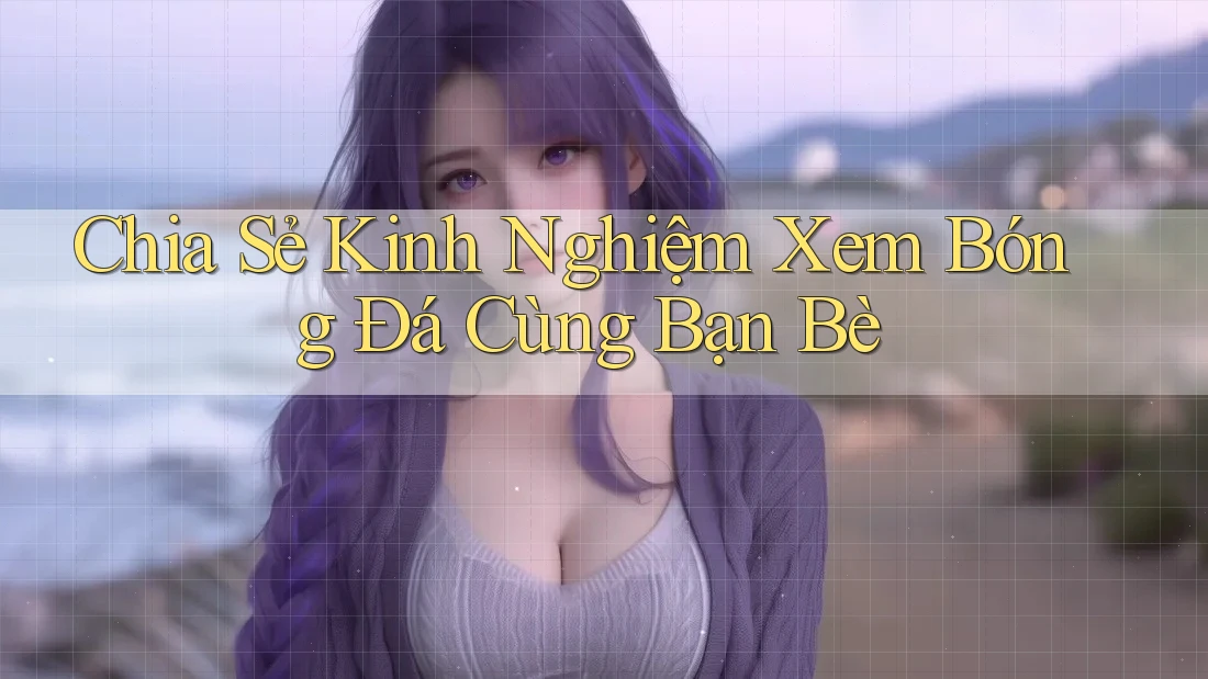 Chia Sẻ Kinh Nghiệm Xem Bóng Đá Cùng Bạn Bè Chia Sẻ Kinh Nghiệm Xem Bóng Đá Cùng Bạn Bè
