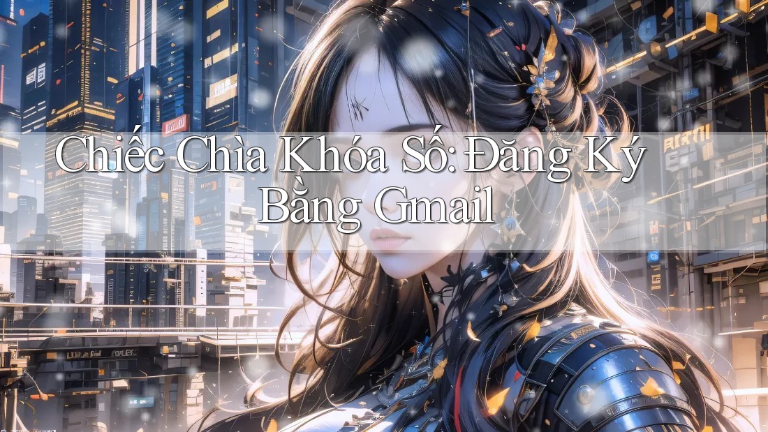 Chiếc Chìa Khóa Số: Đăng Ký Bằng Gmail Chiếc Chìa Khóa Số: Đăng Ký Bằng Gmail
