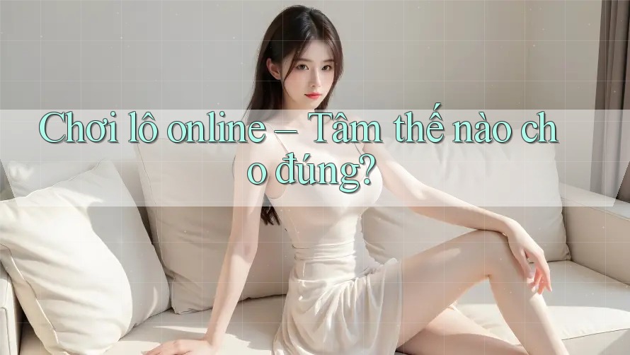 Chơi lô online – Tâm thế nào cho đúng?