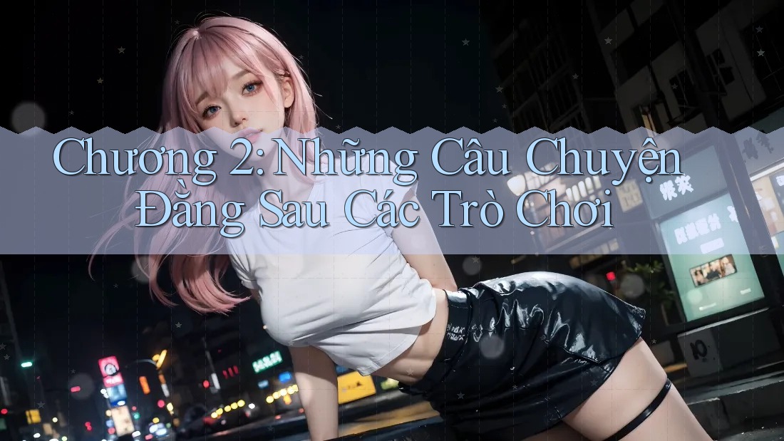 Chương 2: Những Câu Chuyện Đằng Sau Các Trò Chơi Chương 2: Những Câu Chuyện Đằng Sau Các Trò Chơi