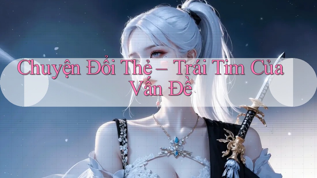 Chuyện Đổi Thẻ – Trái Tim Của Vấn Đề Chuyện Đổi Thẻ – Trái Tim Của Vấn Đề