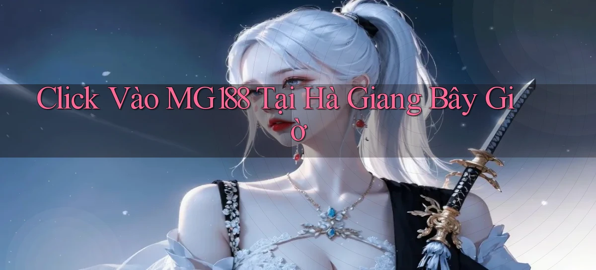 click vào mg188 tại Hà Giang bây giờ
