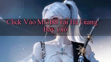 click vào mg188 tại Hà Giang bây giờ