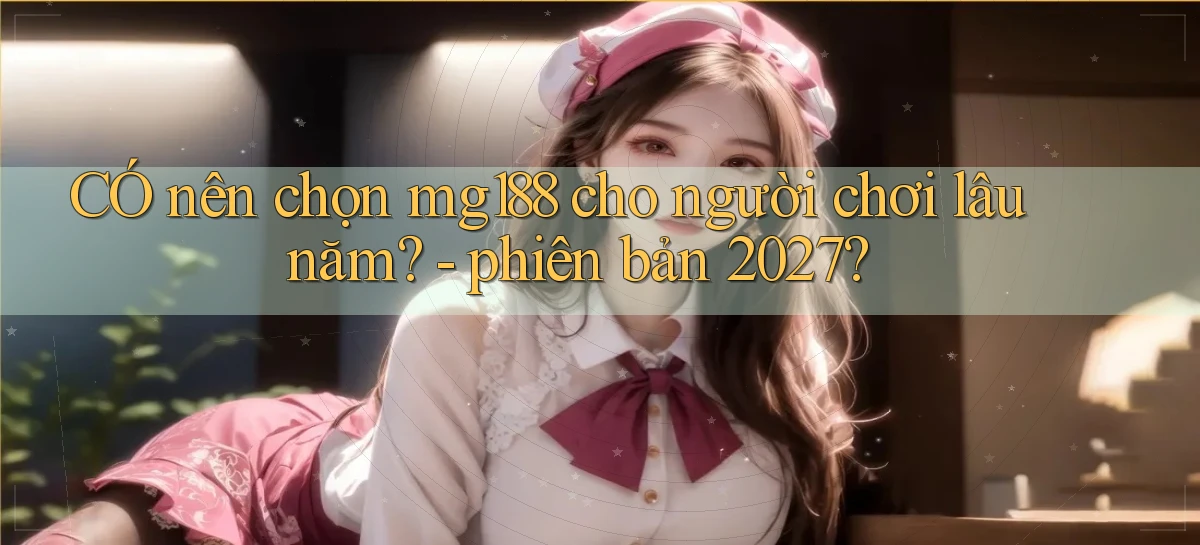 CÓ nên chọn mg188 cho người chơi lâu năm   phiên bản 2027