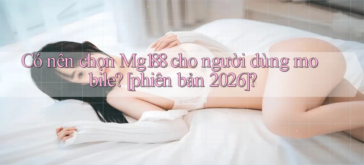 Có nên chọn Mg188 cho người dùng mobile [phiên bản 2026]