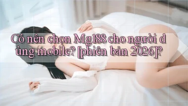 Có nên chọn Mg188 cho người dùng mobile [phiên bản 2026]