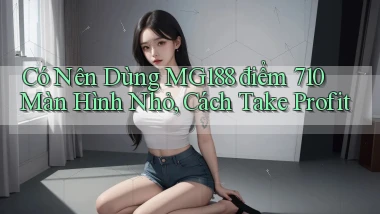 Có nên dùng mg188 điểm 710 màn hình nhỏ, cách take profit