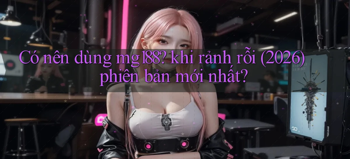 Có nên dùng mg188 khi rảnh rỗi (2026) phiên bản mới nhất