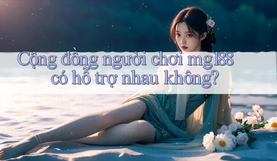 Cộng đồng người chơi mg188 có hỗ trợ nhau không? Cộng đồng người chơi mg188 có hỗ trợ nhau không?