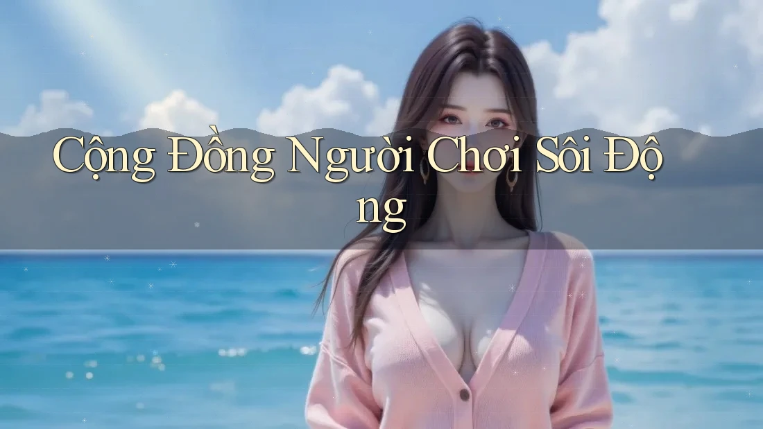 Cộng Đồng Người Chơi Sôi Động Cộng Đồng Người Chơi Sôi Động